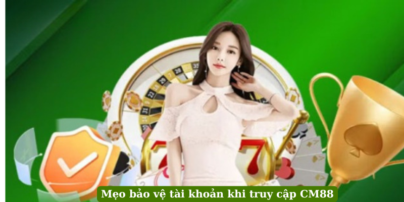 Mẹo bảo vệ tài khoản khi truy cập CM88